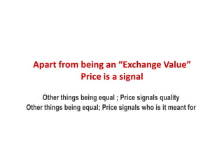 Apart from being an “Exchange Value”
Price is a signal
Other things being equal ; Price signals quality
Other things being equal; Price signals who is it meant for
 