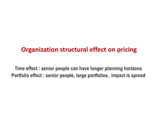 Organization structural effect on pricing
Time effect : senior people can have longer planning horizons
Portfolio effect : senior people, large portfolios, impact is spread
 