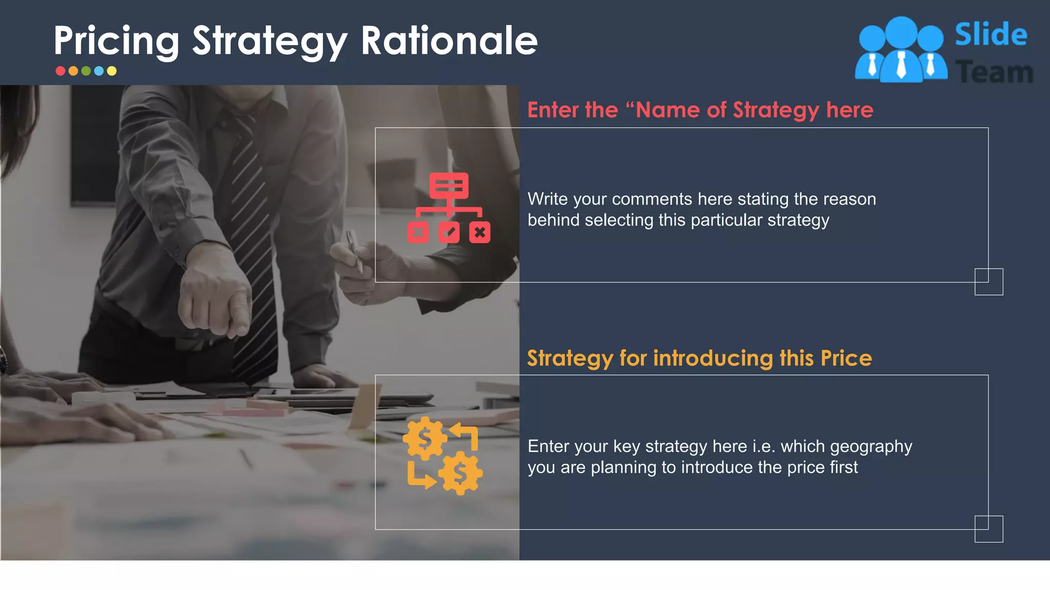 Pricing Strategy Rationale
11
Strategy for introducing this Price
Enter your key strategy here i.e. which geography
you are planning to introduce the price first
Enter the “Name of Strategy here
Write your comments here stating the reason
behind selecting this particular strategy
 