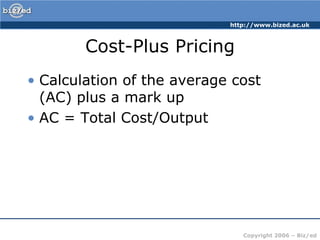 http://www.bized.ac.uk



        Cost-Plus Pricing
• Calculation of the average cost
  (AC) plus a mark up
• AC = Total Cost/Output




                               Copyright 2006 – Biz/ed
 