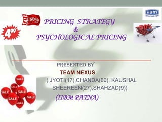 PRICING STRATEGY
         &
PSYCHOLOGICAL PRICING



      Presented by
       TEAM NEXUS
  ( JYOTI(17),CHANDA(60), KAUSHAL
     SHEEREEN(27),SHAHZAD(9))
     (IIBM PATNA)
 