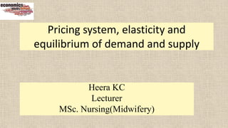 Pricing system, elasticity and
equilibrium of demand and supply
Heera KC
Lecturer
MSc. Nursing(Midwifery)
 