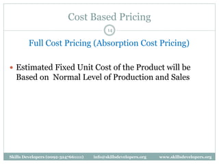 Cost Based Pricing
14
Full Cost Pricing (Absorption Cost Pricing)
 Estimated Fixed Unit Cost of the Product will be
Based on Normal Level of Production and Sales
Skills Developers (0092-3247661111) info@skillsdevelopers.org www.skillsdevelopers.org
 