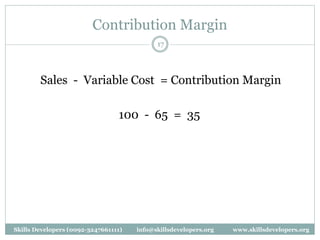 Contribution Margin
17
Sales - Variable Cost = Contribution Margin
100 - 65 = 35
Skills Developers (0092-3247661111) info@skillsdevelopers.org www.skillsdevelopers.org
 