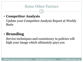 Some Other Factors
36
 Competitor Analysis
Update your Competitor Analysis Report at Weekly
Basis
 Branding
Service techniques and consistency in policies will
high your image which ultimately pays you
Skills Developers (0092-3247661111) info@skillsdevelopers.org www.skillsdevelopers.org
 
