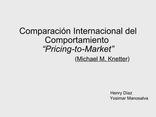 Comparación Internacional del Comportamiento  “Pricing-to-Market”   ( Michael M. Knetter ) Henry Díaz Yosimar Manosalva 