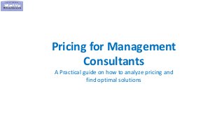1
Pricing for Management
Consultants
A Practical guide on how to analyze pricing and
find optimal solutions
 