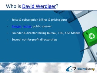 ? Telco & subscription billing & pricing guru
? Blogger; writer; public speaker
? Founder & director: Billing Bureau, TBG, KISS Mobile
? Several not-for-profit directorships
 