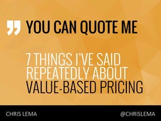 CHRIS  LEMA       






   
   
   
   

   

   
   
   
   
  @CHRISLEMA
YOU CAN QUOTE ME
7 THINGS I’VE SAID
REPEATEDLY ABOUT
VALUE-BASED PRICING
 