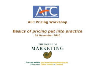 AFC Pricing Workshop Basics of pricing put into practice 24 November 2010 Check our website: http://www.thehouseofmarketing.be Follow us on Twitter. LinkedIn or Facebook 