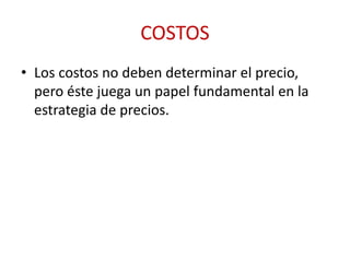 COSTOS 
• Los costos no deben determinar el precio, 
pero éste juega un papel fundamental en la 
estrategia de precios. 
 