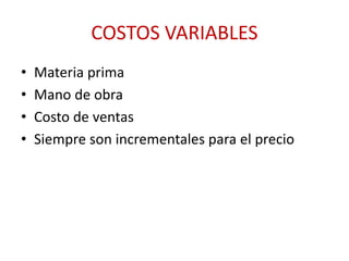 COSTOS VARIABLES 
• Materia prima 
• Mano de obra 
• Costo de ventas 
• Siempre son incrementales para el precio 
 
