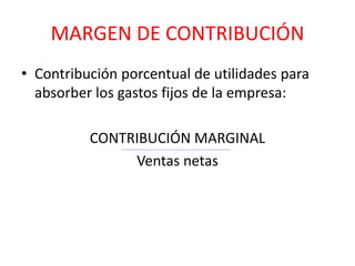 MARGEN DE CONTRIBUCIÓN 
• Contribución porcentual de utilidades para 
absorber los gastos fijos de la empresa: 
CONTRIBUCIÓN MARGINAL 
Ventas netas 
 