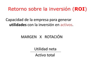 Retorno sobre la inversión (ROI) 
Capacidad de la empresa para generar 
utilidades con la inversión en activos. 
MARGEN X ROTACIÓN 
Utilidad neta 
Activo total 
 