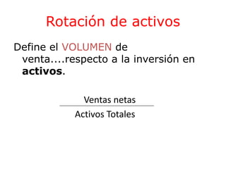 Rotación de activos 
Define el VOLUMEN de 
venta....respecto a la inversión en 
activos. 
Ventas netas 
Activos Totales 
 