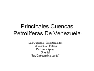 Principales Cuencas
Petrolíferas De Venezuela
Las Cuencas Petroliferas de:
Maracaibo - Falcon
Barinas - Apure
Oriental
Tuy Carioca (Margarita)

 