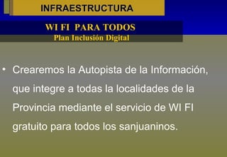 INFRAESTRUCTURA Crearemos la Autopista de la Información, que integre a todas la localidades de la Provincia mediante el servicio de WI FI gratuito para todos los sanjuaninos.  WI FI  PARA TODOS  Plan Inclusión Digital 