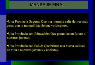 Una Provincia Segura :  Que nos permita salir de nuestras casas con la tranquilidad de que volveremos. Una Provincia con Educación : Que garantice un futuro a nuestros jóvenes. Una Provincia con Salud : Que brinde una buena calidad de vida a nuestros jóvenes y ancianos. MENSAJE FINAL 