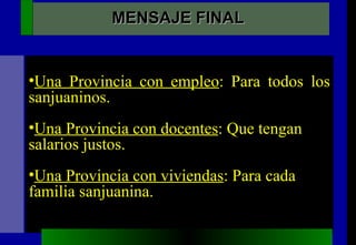 Una Provincia con empleo : Para todos los sanjuaninos. Una Provincia con docentes : Que tengan salarios justos. Una Provincia con viviendas : Para cada familia sanjuanina . MENSAJE FINAL 