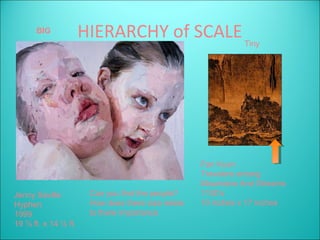 BIG
                      HIERARCHY of SCALE Tiny




                                                    Fan Kuan
                                                    Travelers among
                                                    Mountains And Streams
Jenny Saville          Can you find the people?     1100’s
Hyphen                 How does there size relate   10 inches x 17 inches
1999                   to there importance
19 ½ ft. x 14 ½ ft.
 