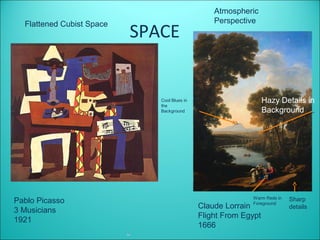 Atmospheric
                                                  Perspective
                           SPACE
  Flattened Cubist Space




                              Cool Blues in                       Hazy Details in
                              the
                              Background                          Background




                                                            Warm Reds in   Sharp
Pablo Picasso                                               Foreground
                                              Claude Lorrain               details
3 Musicians
                                              Flight From Egypt
1921
                                              1666
 