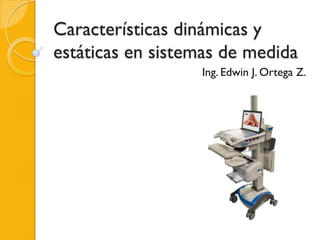 Características dinámicas y
estáticas en sistemas de medida
                  Ing. Edwin J. Ortega Z.
 