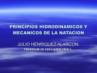 PRINCIPIOS HIDRODINAMICOS Y MECANICOS DE LA NATACION JULIO HENRIQUEZ ALARCON. PROFESOR DE EDUCACION FISICA . 