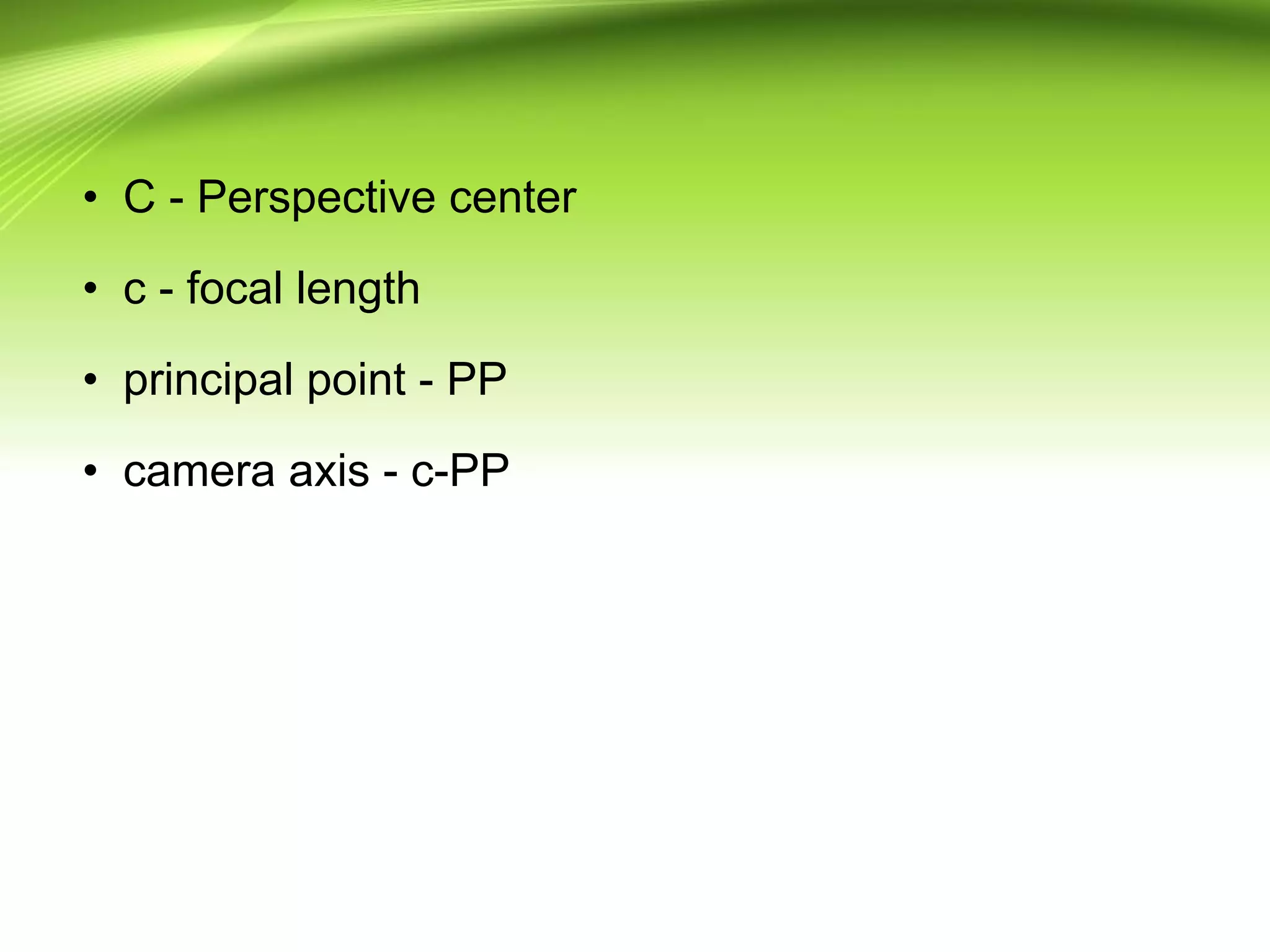 • C - Perspective center
• c - focal length
• principal point - PP
• camera axis - c-PP
 