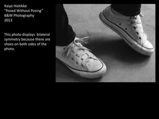 Kaiya Hietikko
“Posed Without Posing”
B&W Photography
2013

This photo displays bilateral
symmetry because there are
shoes on both sides of the
photo.

 