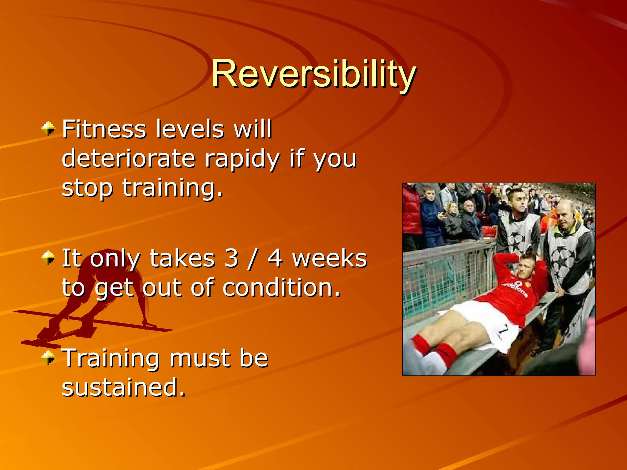 Reversibility
Fitness levels will
deteriorate rapidy if you
stop training.

It only takes 3 / 4 weeks
to get out of condition.

Training must be
sustained.
 