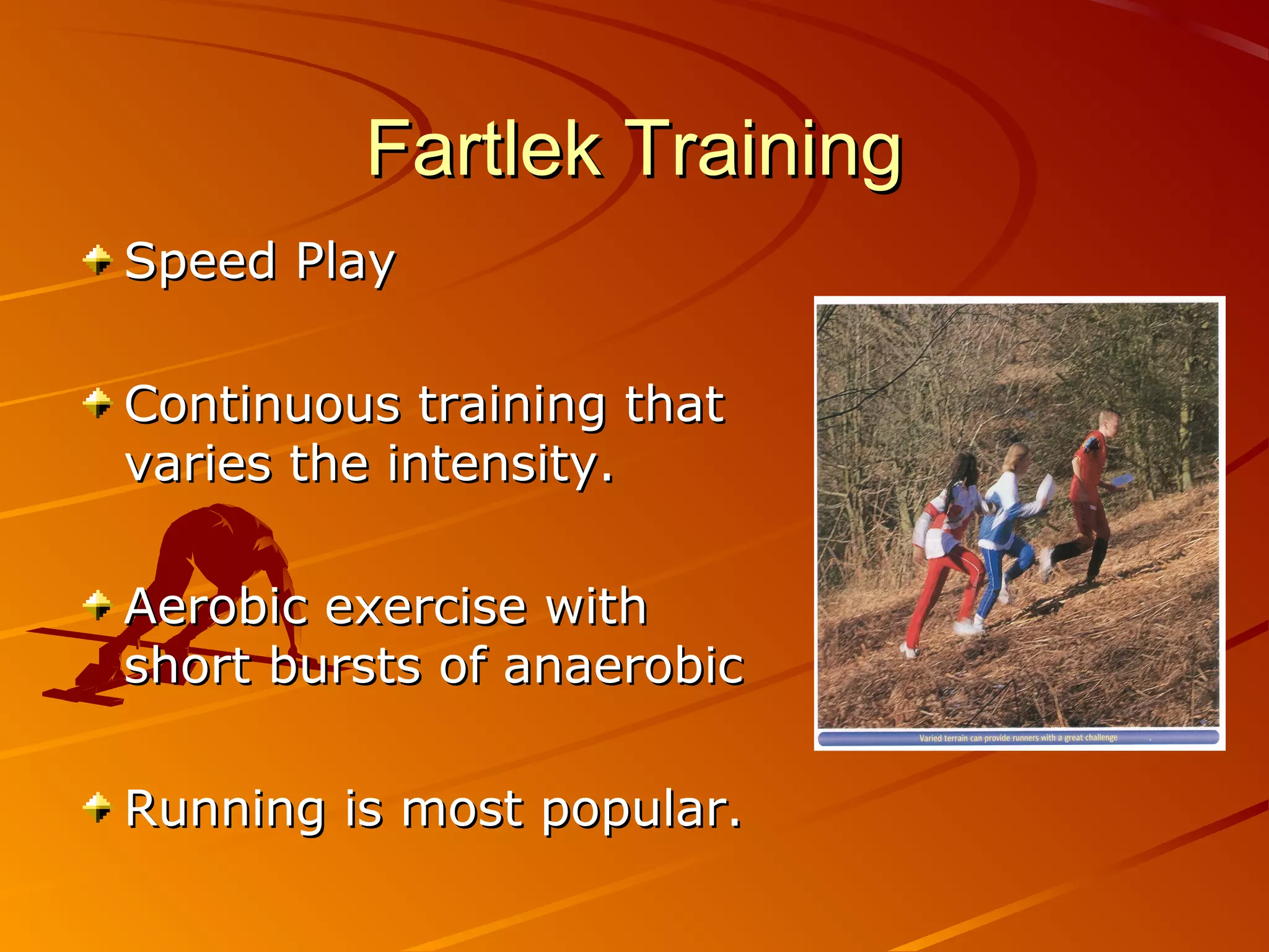 Fartlek Training
Speed Play

Continuous training that
varies the intensity.

Aerobic exercise with
short bursts of anaerobic

Running is most popular.
 