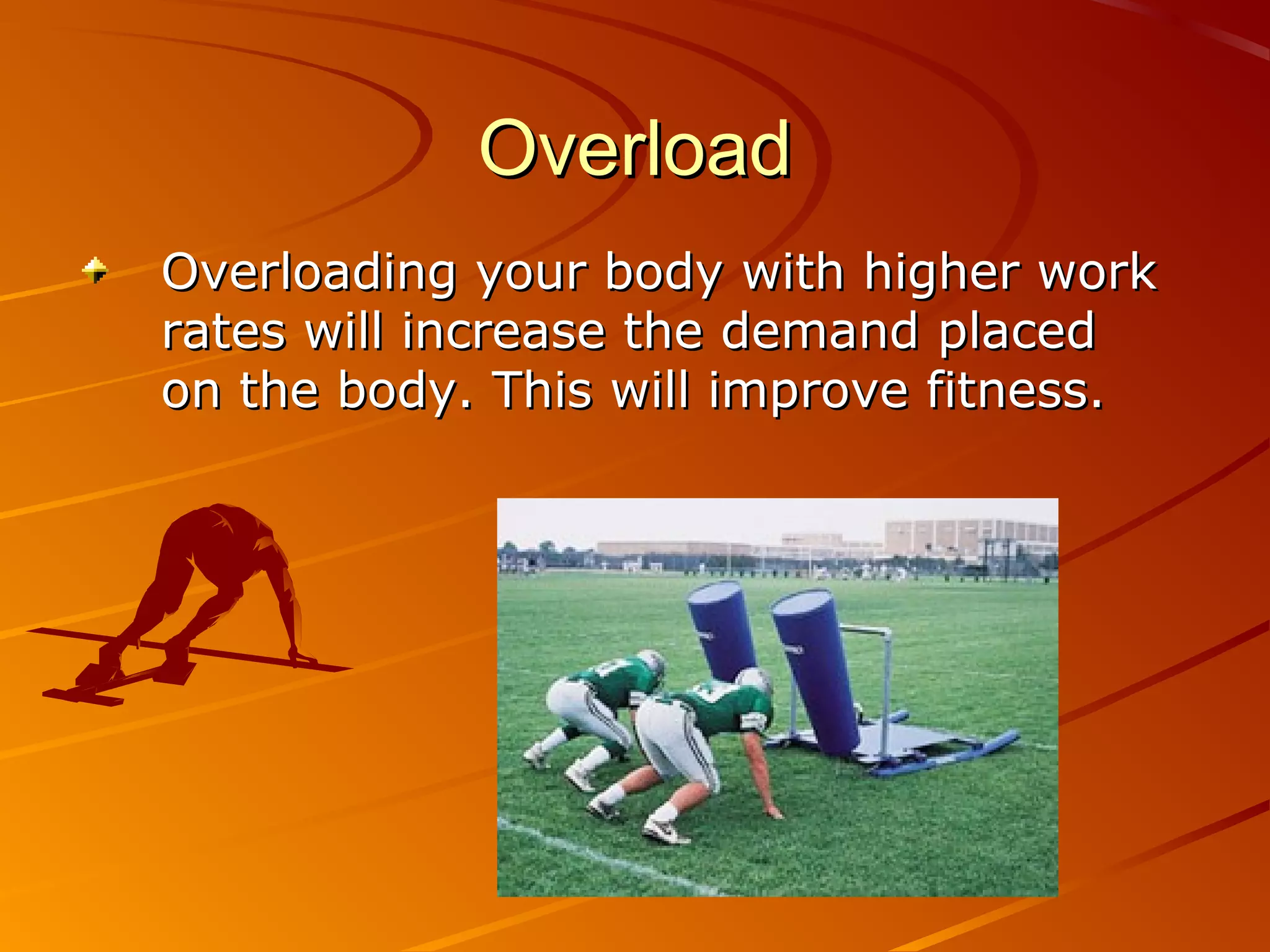 Overload
Overloading your body with higher work
rates will increase the demand placed
on the body. This will improve fitness.
 