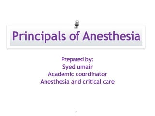 Principals of Anesthesia
Prepared by:
Syed umair
Academic coordinator
Anesthesia and critical care
1
 