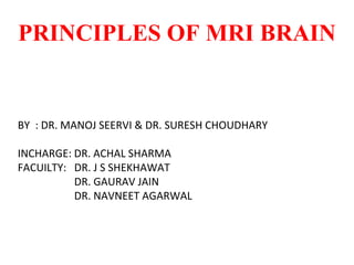 PRINCIPLES OF MRI BRAIN
BY : DR. MANOJ SEERVI & DR. SURESH CHOUDHARY
INCHARGE: DR. ACHAL SHARMA
FACUILTY: DR. J S SHEKHAWAT
DR. GAURAV JAIN
DR. NAVNEET AGARWAL
 