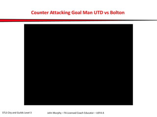 Counter Attacking Goal Man UTD vs Bolton 
John Murphy – FA Licensed Coach STLS City and Guilds Level 3 Educator – UEFA A 
 
