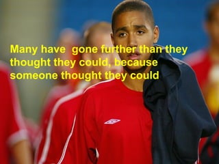 Many have gone further than they 
thought they could, because 
someone thought they could 
 