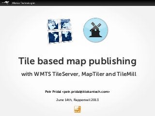 Petr Pridal <petr.pridal@klokantech.com>
June 14th, Rapperswil 2013
Tile based map publishing
with WMTS TileServer, MapTiler and TileMill
 