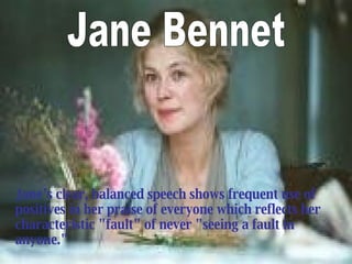 Jane’s  clear, balanced speech  shows  frequent use of positives  in her praise of everyone  which reflect s  her characteristic "fault" of never "seeing a fault in anyone."   Jane Bennet 