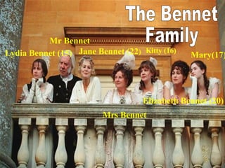 Mr Bennet Mrs Bennet Jane Bennet (22 ) Elizabeth Bennet (20) Lydia Bennet (15) Mary(17) Kitty (16) The Bennet  Family 