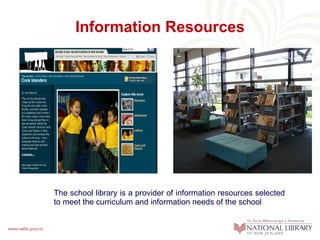 Information Resources Glamorgan School, Auckland The school library is a provider of information resources selected to meet the curriculum and information needs of the school 