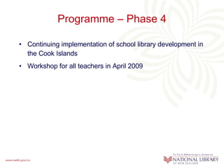 Programme – Phase 4 Continuing implementation of school library development in the Cook Islands Workshop for all teachers in April 2009 