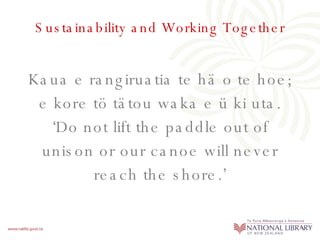 Sustainability and Working Together Kaua e rangiruatia te h ä  o te hoe; e kore t ö  t ä tou waka e  ü  ki uta. ‘Do not lift the paddle out of unison or our canoe will never reach the shore.’ 