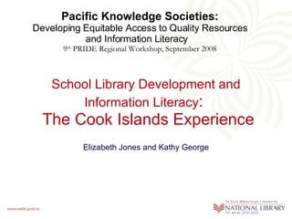 School Library Development and   Information Literacy :   The Cook Islands Experience Elizabeth Jones and Kathy George Pacific Knowledge Societies: Developing Equitable Access to Quality Resources and Information Literacy   9 th  PRIDE Regional Workshop, September 2008 