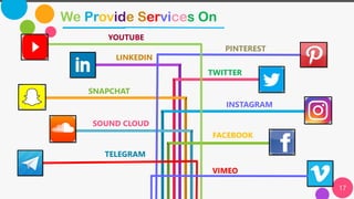 17
We Provide Services On
LINKEDIN
TWITTER
FACEBOOK
INSTAGRAM
VIMEO
SOUND CLOUD
TELEGRAM
SNAPCHAT
YOUTUBE
PINTEREST
 