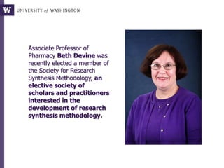 Associate Professor of
Pharmacy Beth Devine was
recently elected a member of
the Society for Research
Synthesis Methodology, an
elective society of
scholars and practitioners
interested in the
development of research
synthesis methodology.
 