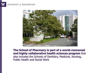 The School of Pharmacy is part of a world-renowned
and highly collaborative health sciences program that
also includes the Schools of Dentistry, Medicine, Nursing,
Public Health and Social Work.
 