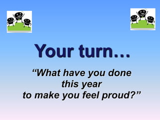 Your turn…
“What have you done
this year
to make you feel proud?”
 