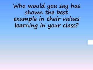 Who would you say has
shown the best
example in their values
learning in your class?
 