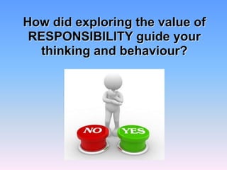 How did exploring the value of
RESPONSIBILITY guide your
thinking and behaviour?
 