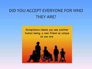 DID YOU ACCEPT EVERYONE FOR WHO
THEY ARE?
 